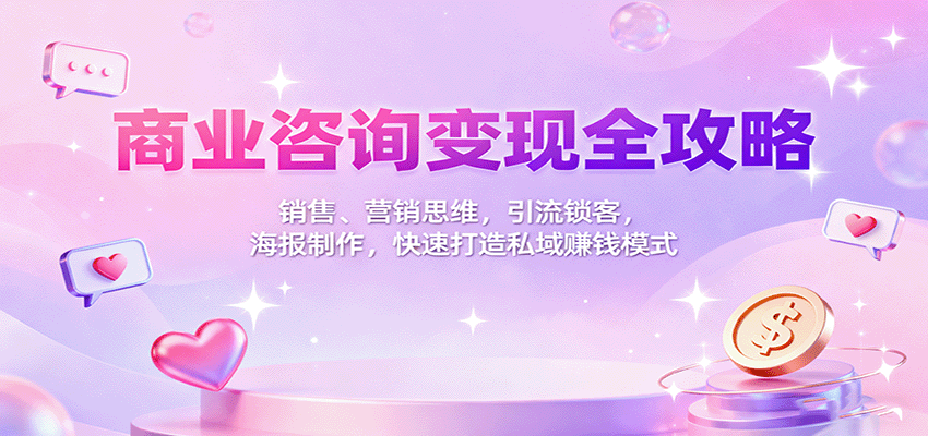 商业咨询变现全攻略：销售、营销思维，引流锁客，海报制作，快速打造私域赚钱模式-驿想项目网