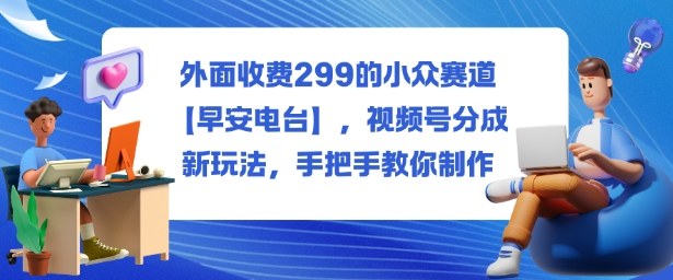 外面收费299的小众赛道【早安电台】，视频号分成新玩法，手把手教你制作-驿想项目网