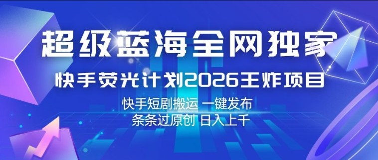 超级蓝海全网独家，快手荧光计划2026王炸项目，日入1k+，快手短剧搬运，一键发布，条条过原创【揭秘】-驿想项目网