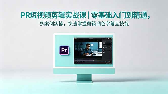 （18633期）PR短视频剪辑实战课｜零基础入门到精通，多案例实操，快速掌握剪辑调色字幕全技能-驿想项目网