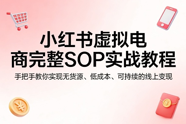 小红书虚拟电商完整SOP实战教程,手把手教你,实现无货源、低成本、可持续的线上变现-驿想项目网