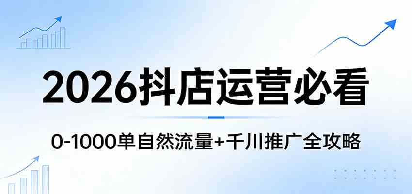 2026抖店运营必看：0-1000单自然流量+千川推广全攻略-驿想项目网