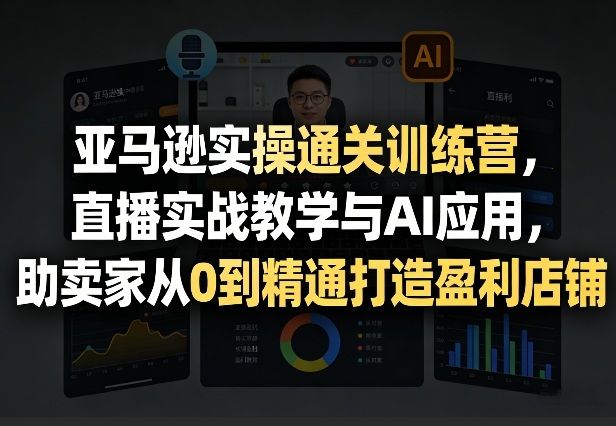 亚马逊实操通关训练营，直播实战教学与AI应用，助卖家从0到精通打造盈利店铺（更新3月23日）-驿想项目网