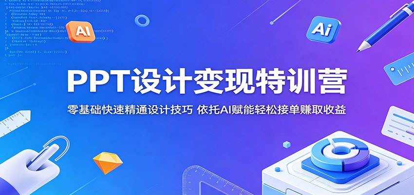 PPT设计变现特训营：零基础快速精通设计技巧，依托AI赋能轻松接单赚取收益-驿想项目网