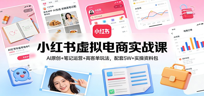 小红书虚拟电商实战课：AI原创+笔记运营+高客单玩法，配套5W+实操资料包-驿想项目网