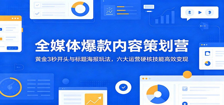 全媒体爆款内容策划营:黄金3秒开头与标题海报玩法,六大运营硬核技能高效变现-驿想项目网