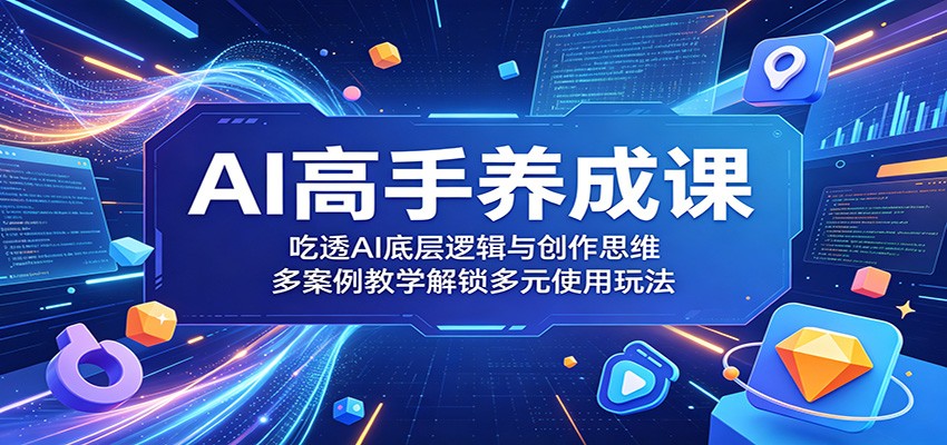 AI高手养成课：吃透AI底层逻辑与创作思维，多案例教学解锁多元使用玩法-驿想项目网