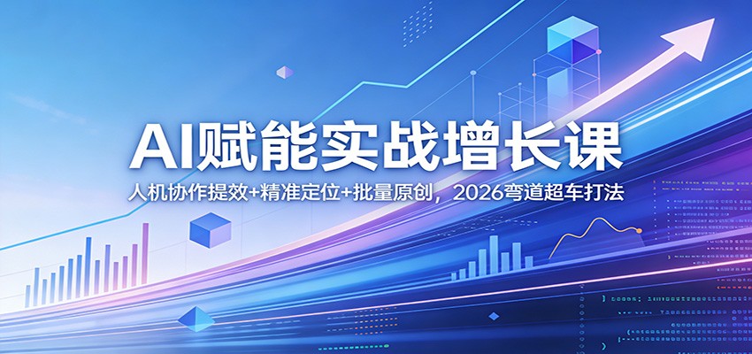 AI赋能实战增长课：人机协作提效+精准定位+批量原创，2026弯道超车打法-驿想项目网