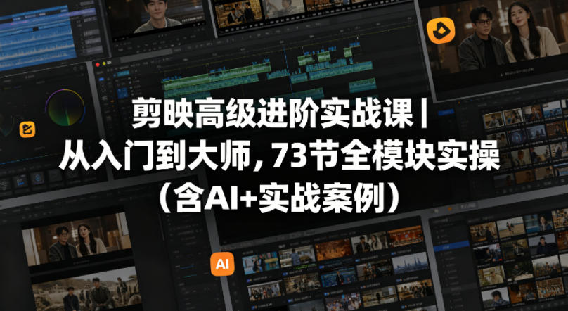 剪映高级进阶实战课｜从入门到大师，73节全模块实操（含AI+实战案例）-驿想项目网