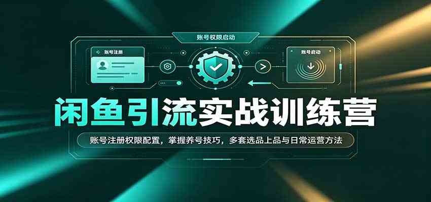 闲鱼引流实战训练营:账号注册权限配置,掌握养号技巧,多套选品上品与日常运营方法-驿想项目网