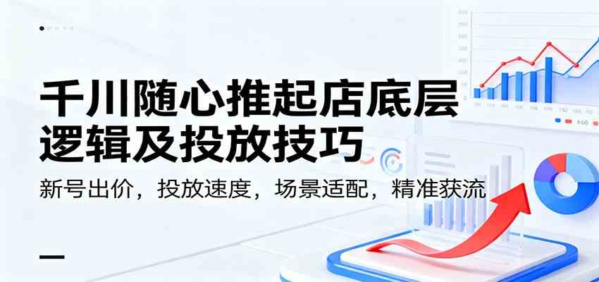 千川随心推起店底层逻辑及投放技巧,新号出价,投放速度,场景适配,精准获流-驿想项目网