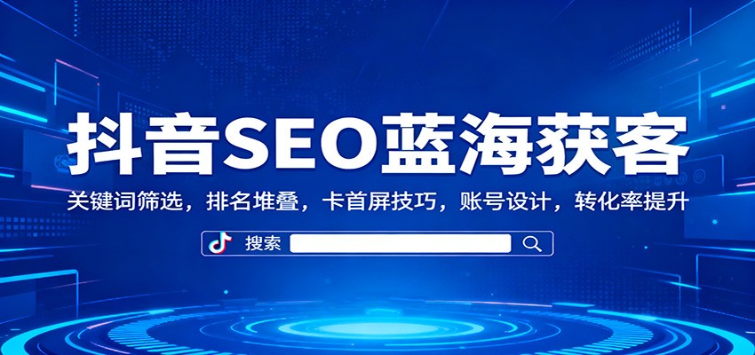 抖音SEO蓝海获客：关键词筛选，排名堆叠，卡首屏技巧，账号设计，转化率提升-驿想项目网