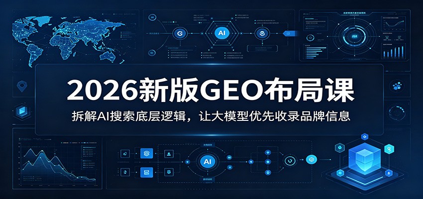 2026新版GEO布局课：拆解AI搜索底层逻辑，让大模型优先收录品牌信息-驿想项目网