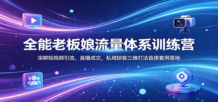 全能老板娘流量体系训练营：深耕短视频引流，直播成交，私域锁客三维打法直接套用落地-驿想项目网
