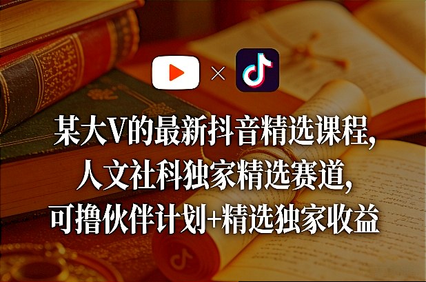 某大V的最新抖音精选课程，人文社科独家精选赛道，可撸伙伴计划+精选独家收益-驿想项目网