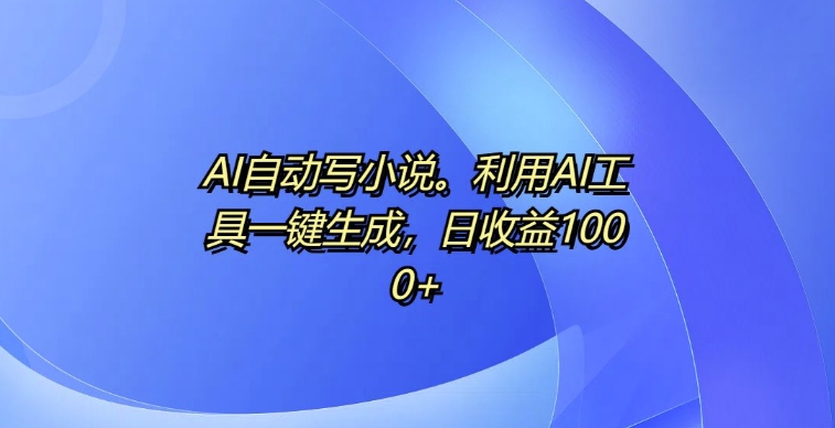 AI自动写小说，利用AI工具一键生成，日收益1k【揭秘】-驿想项目网