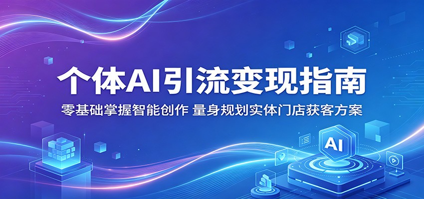 个体AI引流变现指南：零基础掌握智能创作，量身规划实体门店获客方案-驿想项目网