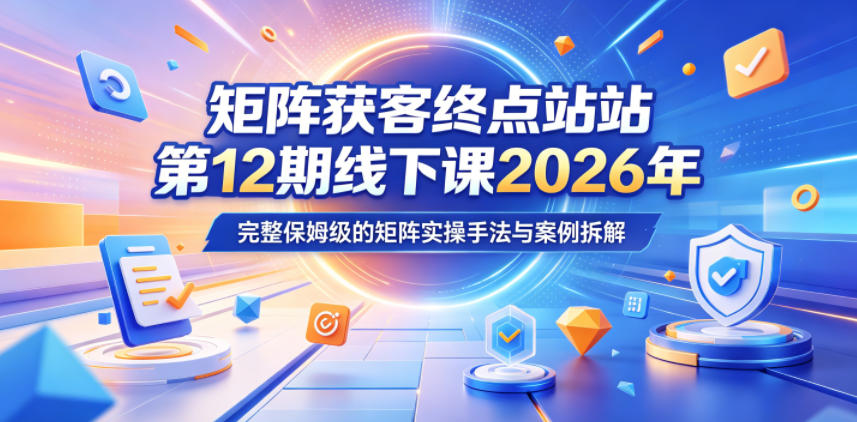 矩阵获客终点站第12期线下课2026年5月22-23号，完整保姆级的矩阵实操手法与案例拆解-驿想项目网