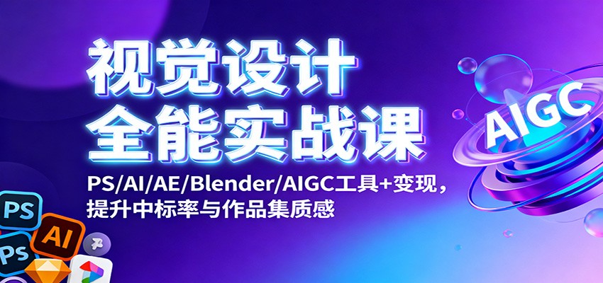 视觉设计全能实战课：PS/AI/AE/Blender/AIGC工具+变现，提升中标率与作品集质感-驿想项目网