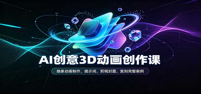 AI创意3D动画创作课：抽象动画制作，提示词，剪辑封面，复刻完整案例-驿想项目网