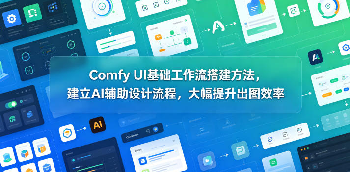 Comfy UI基础工作流搭建方法，建立AI辅助设计流程，大幅提升出图效率-驿想项目网