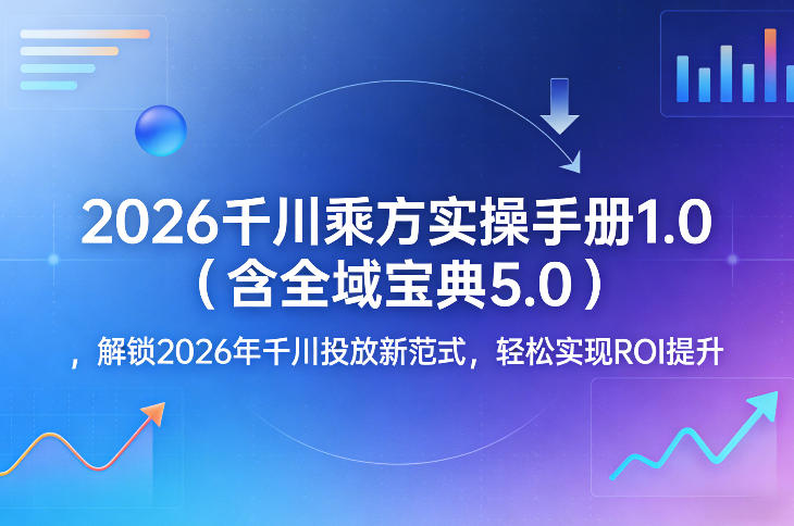 2026千川乘方实操手册1.0（含全域宝典5.0），解锁2026年千川投放新范式，轻松实现ROI提升-驿想项目网