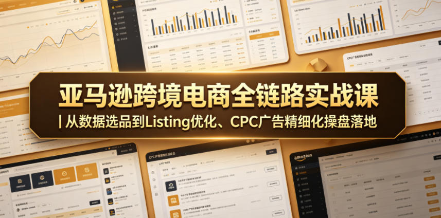 亚马逊跨境电商全链路实战课｜从数据选品到Listing优化、CPC广告精细化操盘落地-驿想项目网
