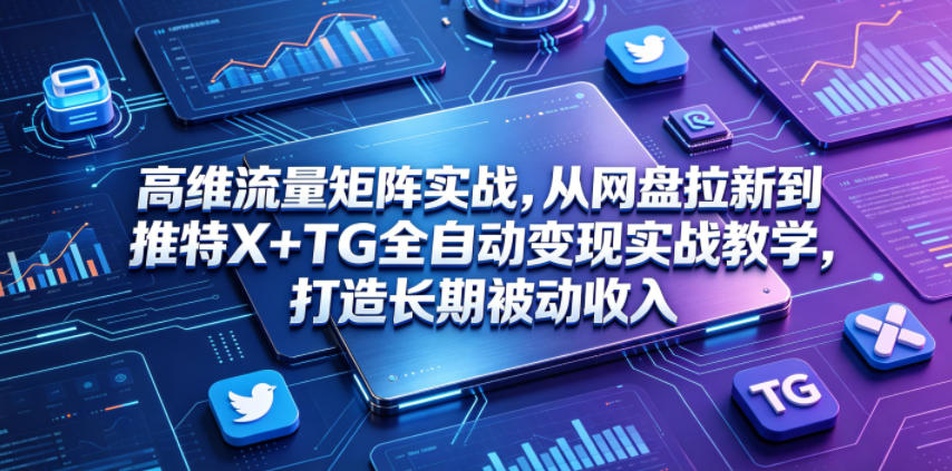 高维流量矩阵实战,从网盘拉新到推特X+TG全自动变现实战教学,打造长期被动收入-驿想项目网
