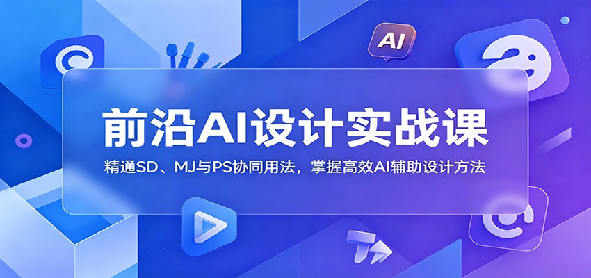 前沿AI设计实战课:精通SD、MJ与PS协同用法,掌握高效AI辅助设计方法-驿想项目网