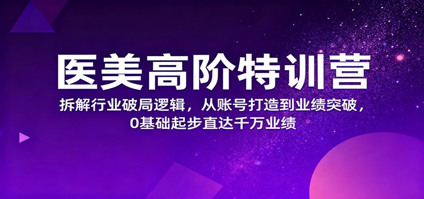 医美高阶特训营,拆解行业破局逻辑,从账号打造到业绩突破,0基础起步直达千万业绩-驿想项目网