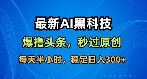 最新AI黑科技撸头条收益软件，无需指令，原创度直接拉满，每日稳定收益3张【揭秘】-驿想项目网