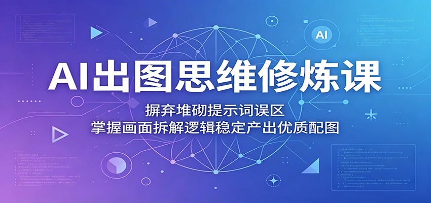 AI出图思维修炼课：摒弃堆砌提示词误区，掌握画面拆解逻辑稳定产出优质配图-驿想项目网