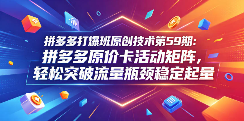 拼多多打爆班原创技术第59期：拼多多原价卡活动矩阵，轻松突破流量瓶颈稳定起量-驿想项目网