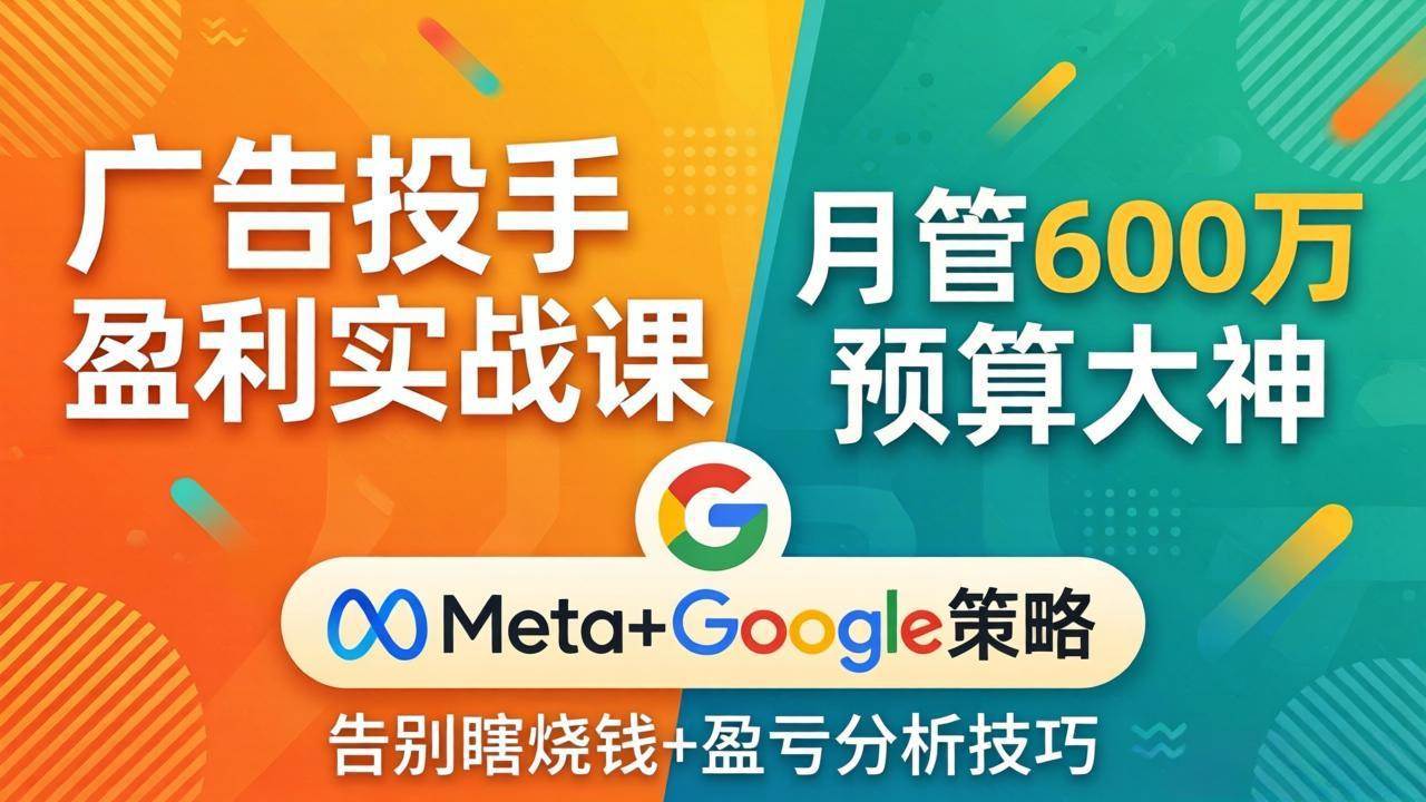 (17925期)广告投手盈利实战课:月管600万预算大神,带你告别瞎烧钱,Meta+Google策略+盈亏分析-驿想项目网