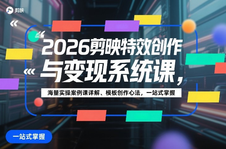 2026剪映特效创作与变现系统课，海量实操案例课详解、模板创作心法，一站式掌握-驿想项目网