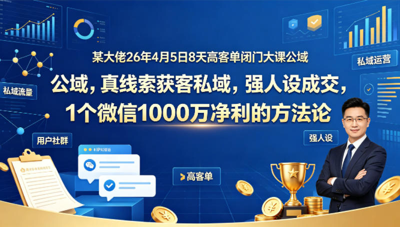 某大佬26年4月5日8天高客单闭门大课公域，真线索获客私域，强人设成交，1个微信1000W净利的方法论-驿想项目网