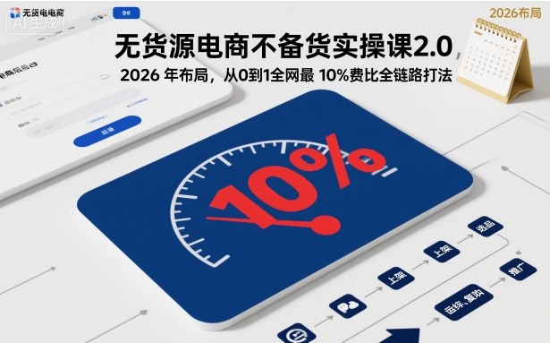 无货源电商不备货实操课2.0，2026年布局，从0到1全网最低10%费比全链路打法【更新26年5月】-驿想项目网