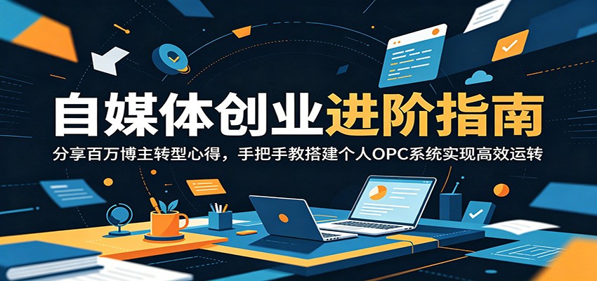 自媒体创业进阶指南:分享百万博主转型心得,手把手教搭建个人OPC系统实现高效运转-驿想项目网