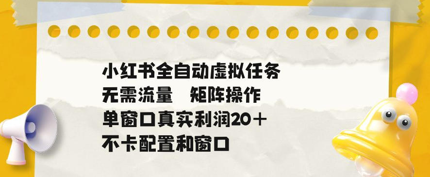 小红书全自动虚拟任务,矩阵操作无需流量,单窗口20+真实收益,不卡配置和窗口【揭秘】-驿想项目网