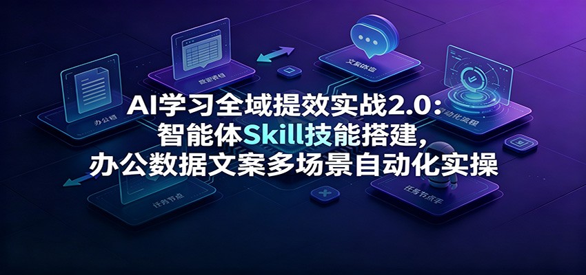 AI学习全域提效实战2.0：智能体Skill技能搭建，办公数据文案多场景自动化实操-驿想项目网
