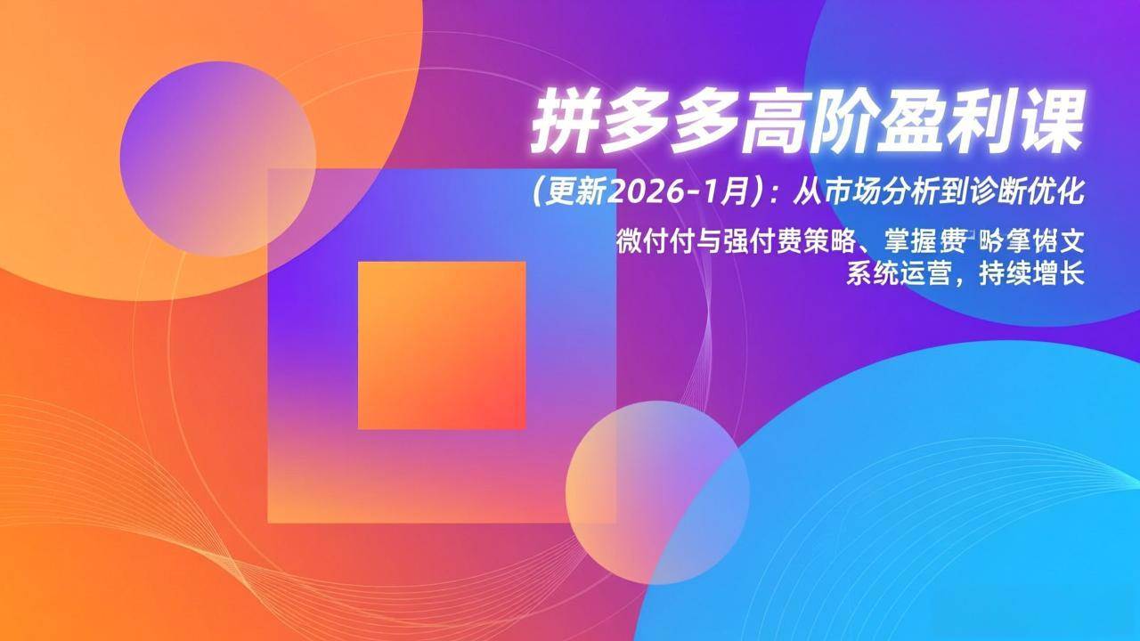 （17072期）拼多多高阶盈利课(更新2026-1月)：从市场分析到诊断优化、微付费与强付费策略，掌握系统运营-驿想项目网