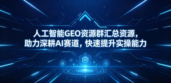 人工智能GEO资源群汇总资源，助力深耕AI赛道，快速提升实操能力-驿想项目网