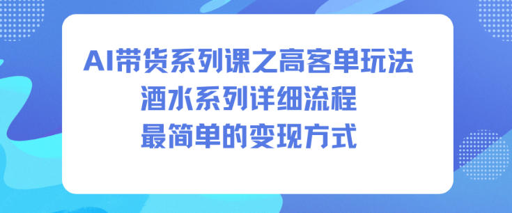 AI带货系列课之高客单玩法，酒水系列，详细流程，最简单的变现方式-驿想项目网