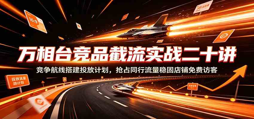 万相台竞品截流实战二十讲：竞争航线搭建投放计划，抢占同行流量稳固店铺免费访客-驿想项目网