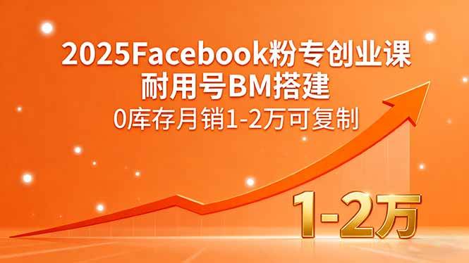 （15964期）2025Facebook粉专创业课，耐用号BM搭建，0库存月销1-2万可复制-驿想项目网