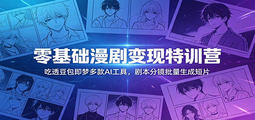 零基础漫剧变现特训营：吃透豆包即梦多款AI工具，剧本分镜批量生成短片-驿想项目网