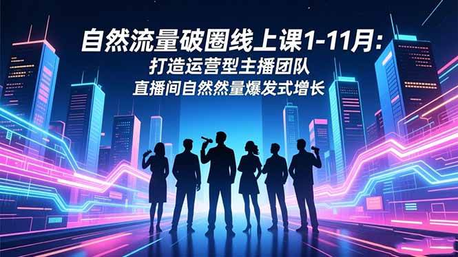(16810期)自然流量破圈线上课1-11月:打造运营型主播团队 直播间自然流量爆发式增长-驿想项目网