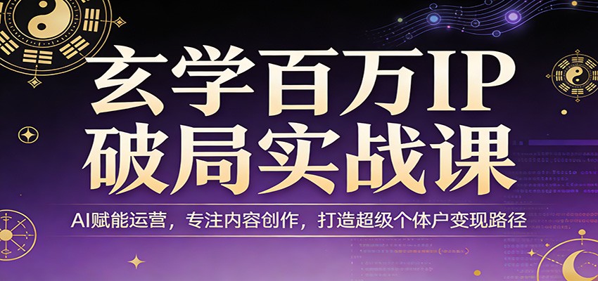 玄学百万IP破局实战课：AI赋能运营，专注内容创作，打造超级个体户变现路径-驿想项目网