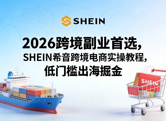 2026跨境副业首选，SHEIN希音跨境电商实操教程，低门槛出海掘金-驿想项目网