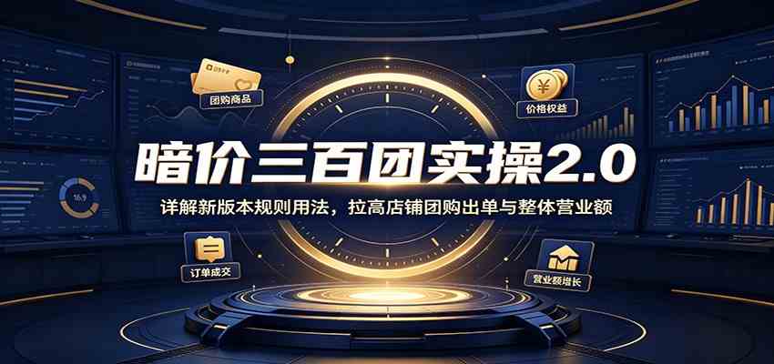 暗价三百团实操2.0：详解新版本规则用法，拉高店铺团购出单与整体营业额-驿想项目网